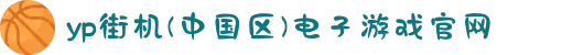 yp街机(中国区)电子游戏官网